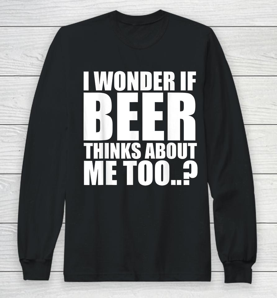 I Wonder If Beer Thinks About Me Too Long Sleeve T-Shirt