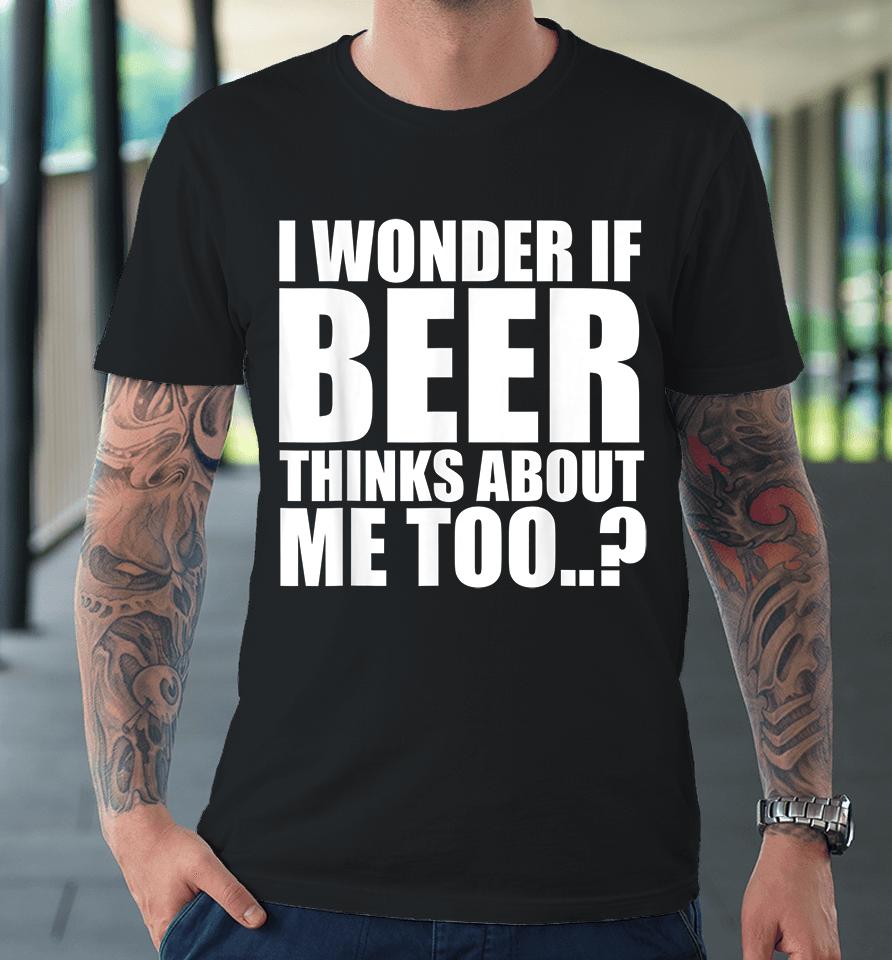 I Wonder If Beer Thinks About Me Too Premium T-Shirt