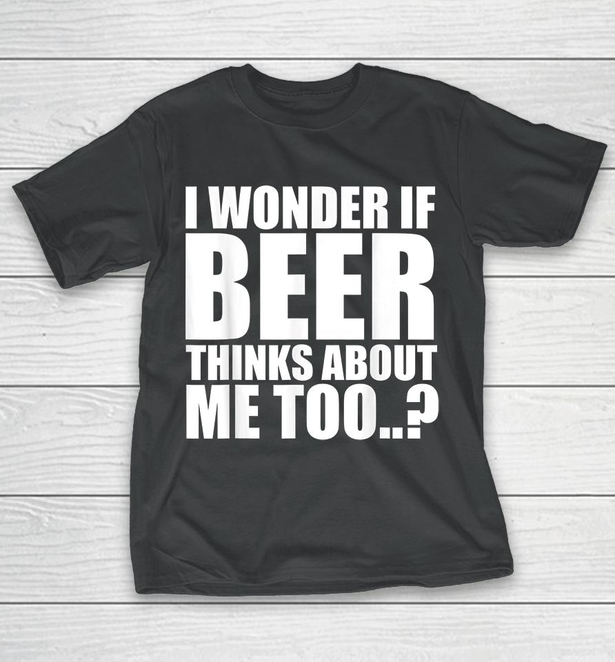I Wonder If Beer Thinks About Me Too T-Shirt