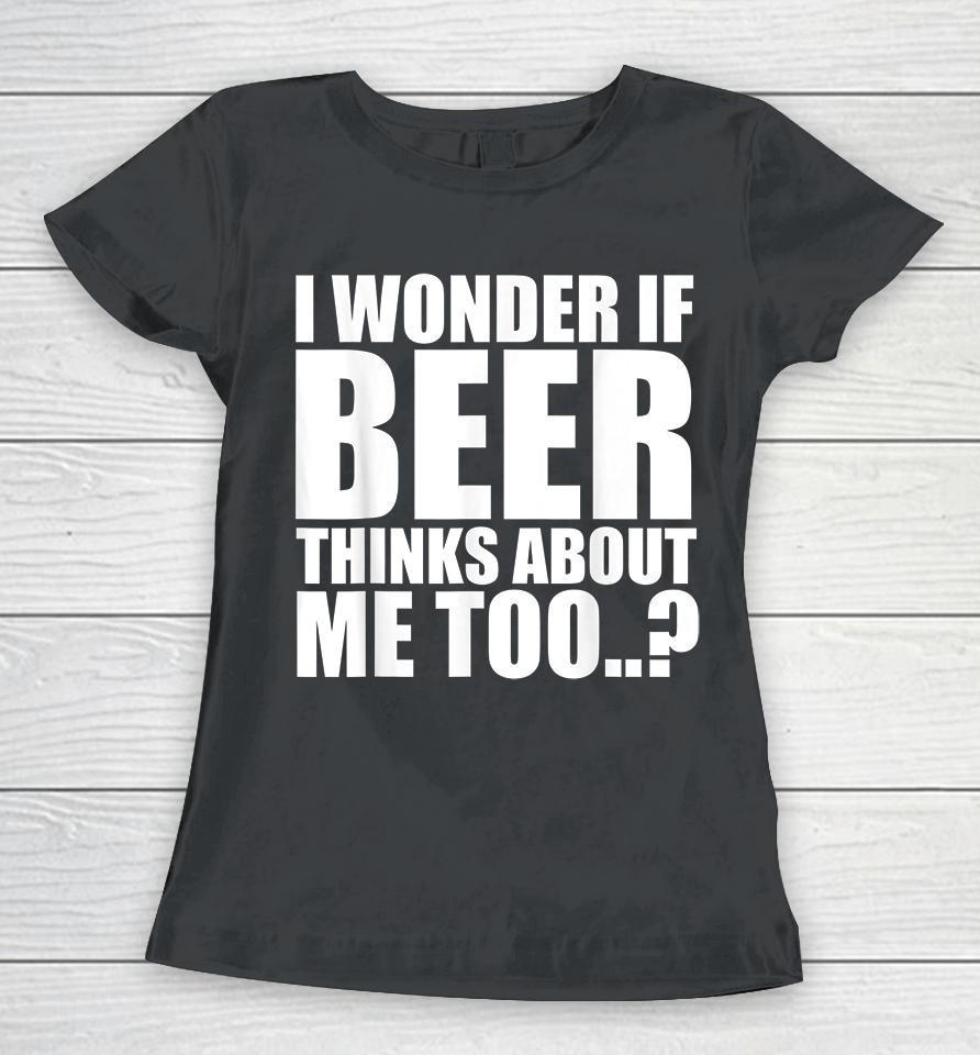 I Wonder If Beer Thinks About Me Too Women T-Shirt