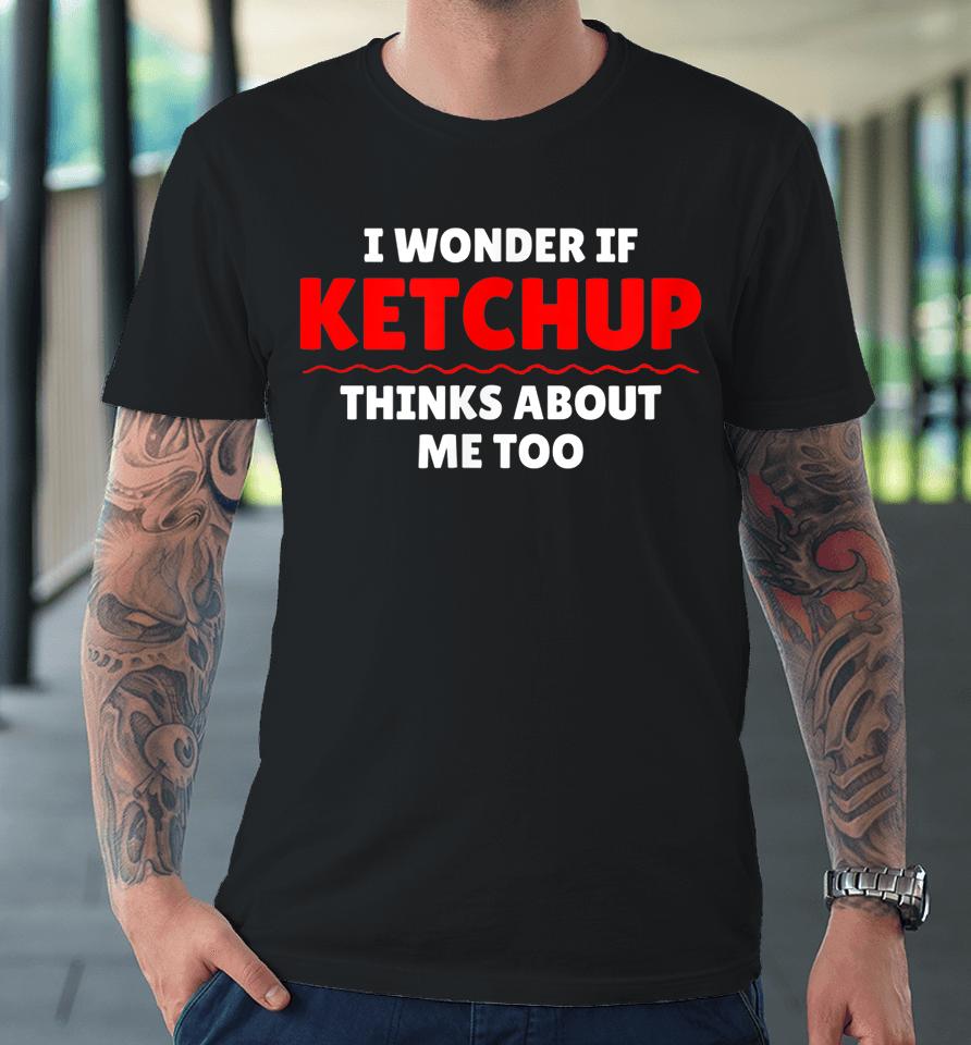 I Wonder If Ketchup Thinks About Me Too Premium T-Shirt