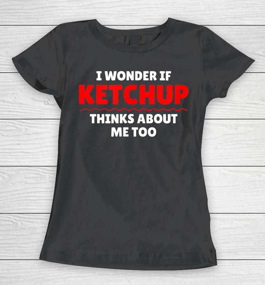 I Wonder If Ketchup Thinks About Me Too Women T-Shirt