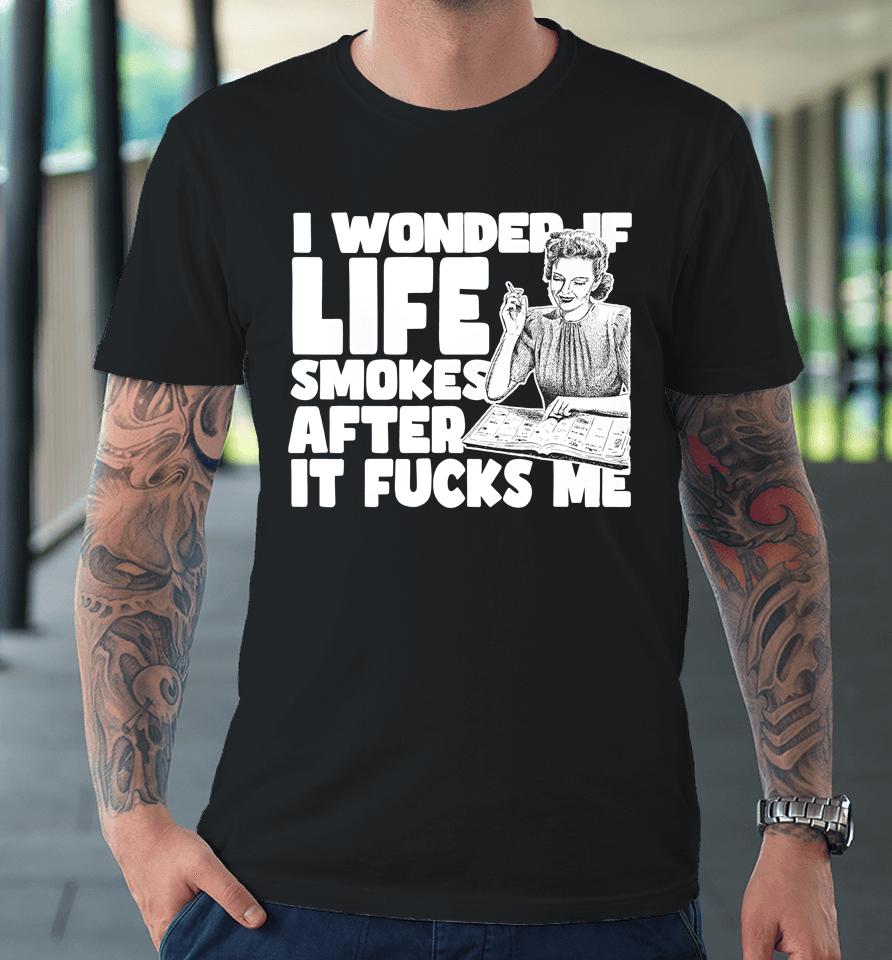I Wonder If Life Smokes After It Fucks Me (Alt) Premium T-Shirt