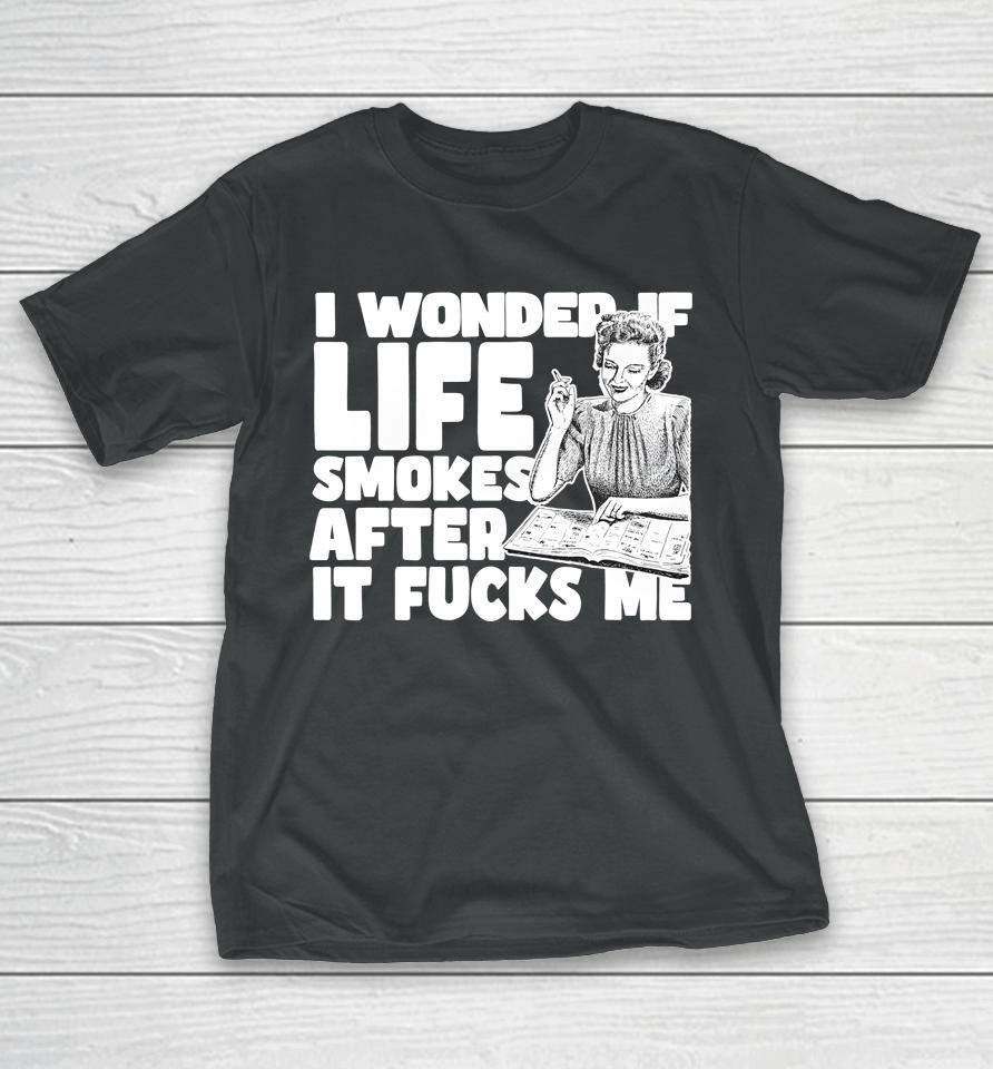 I Wonder If Life Smokes After It Fucks Me (Alt) T-Shirt