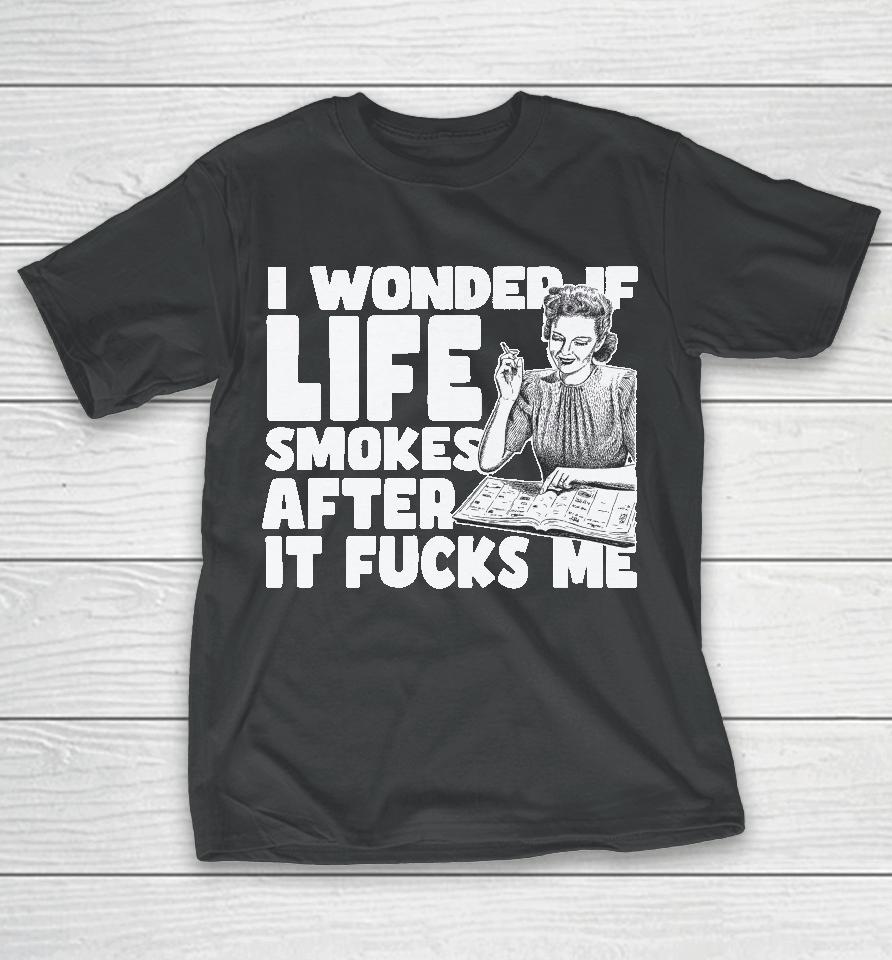 I Wonder If Life Smokes After It Fucks Me T-Shirt