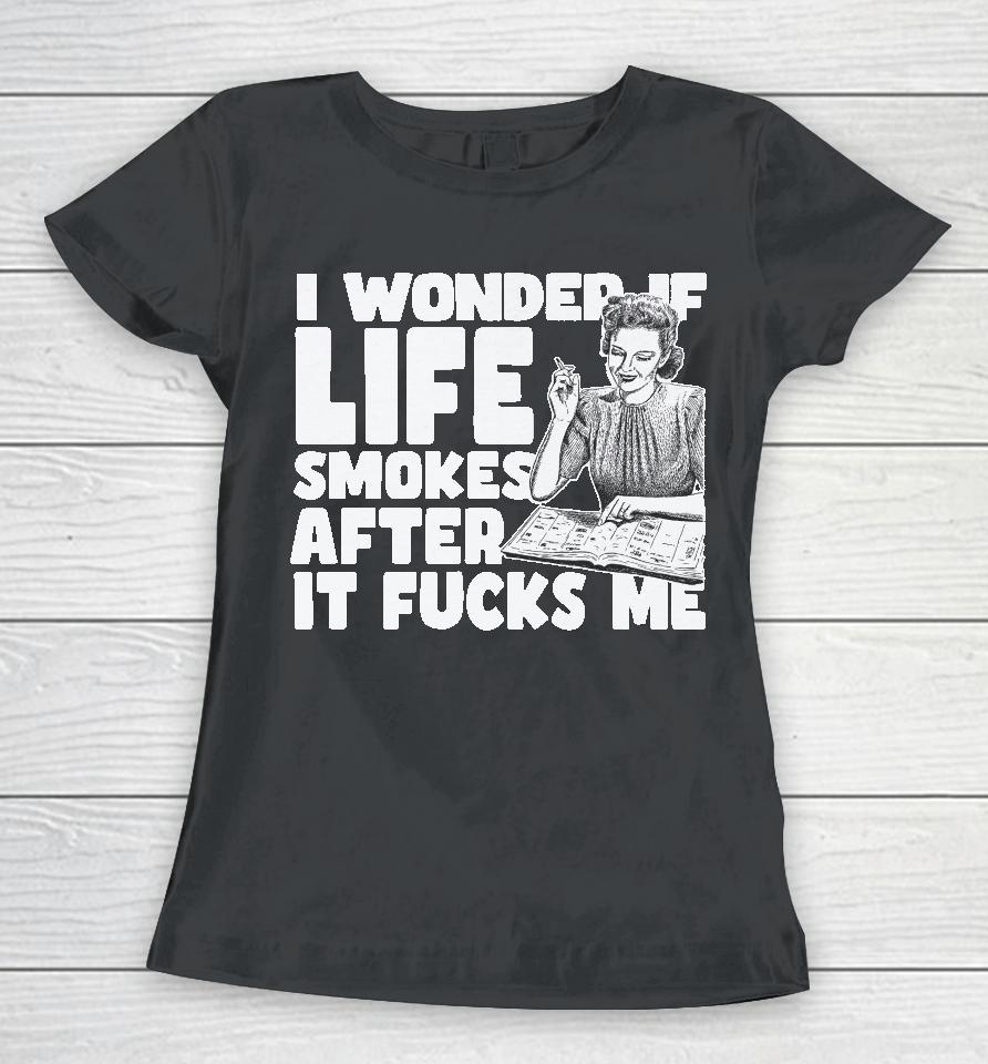 I Wonder If Life Smokes After It Fucks Me Women T-Shirt