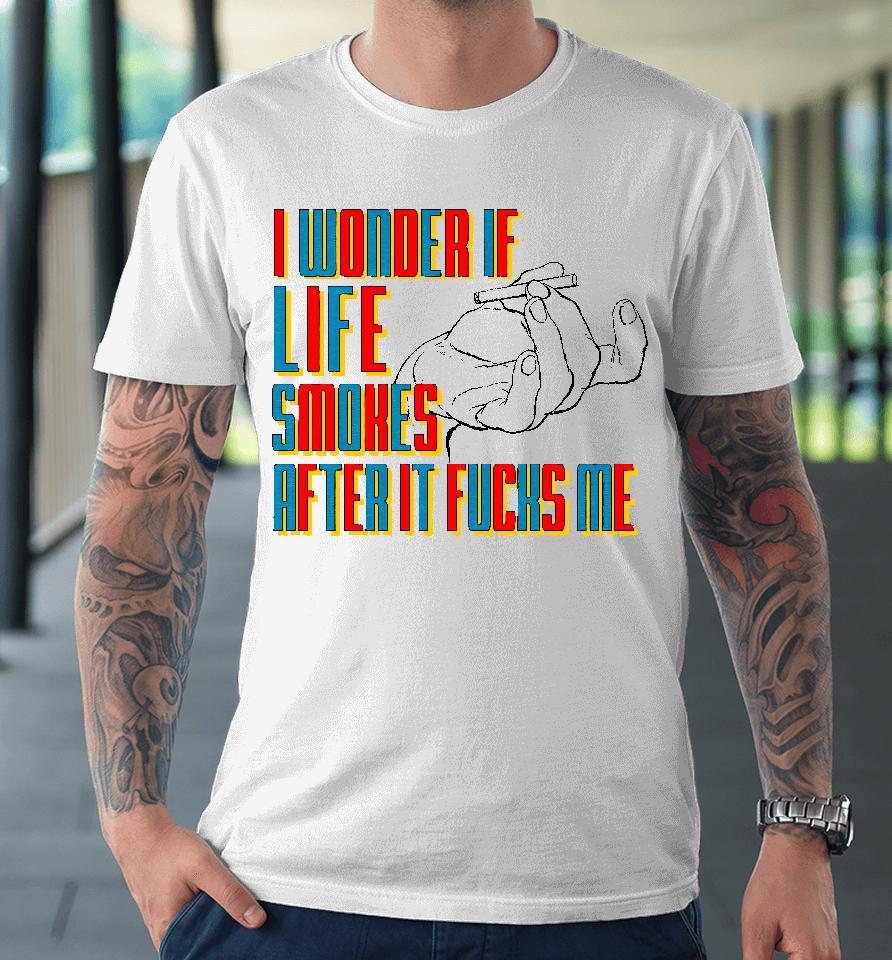 I Wonder If Life Smokes After It Fucks Me Premium T-Shirt
