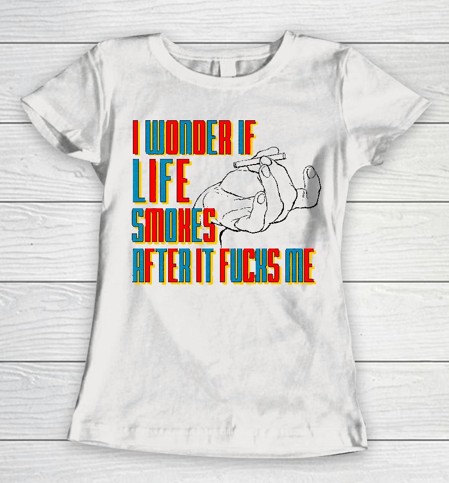 I Wonder If Life Smokes After It Fucks Me Women T-Shirt