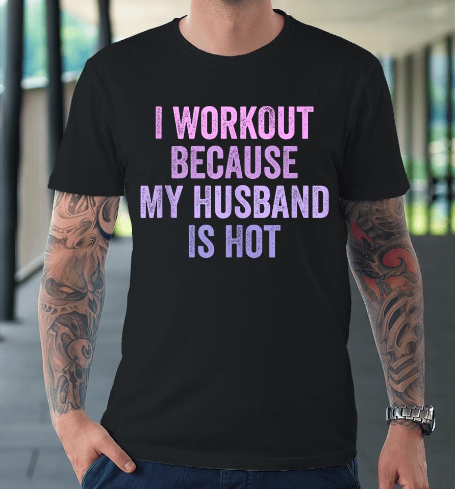 I Workout Because My Husband Is Hot Funny Gym Trainer Lover Premium T-Shirt