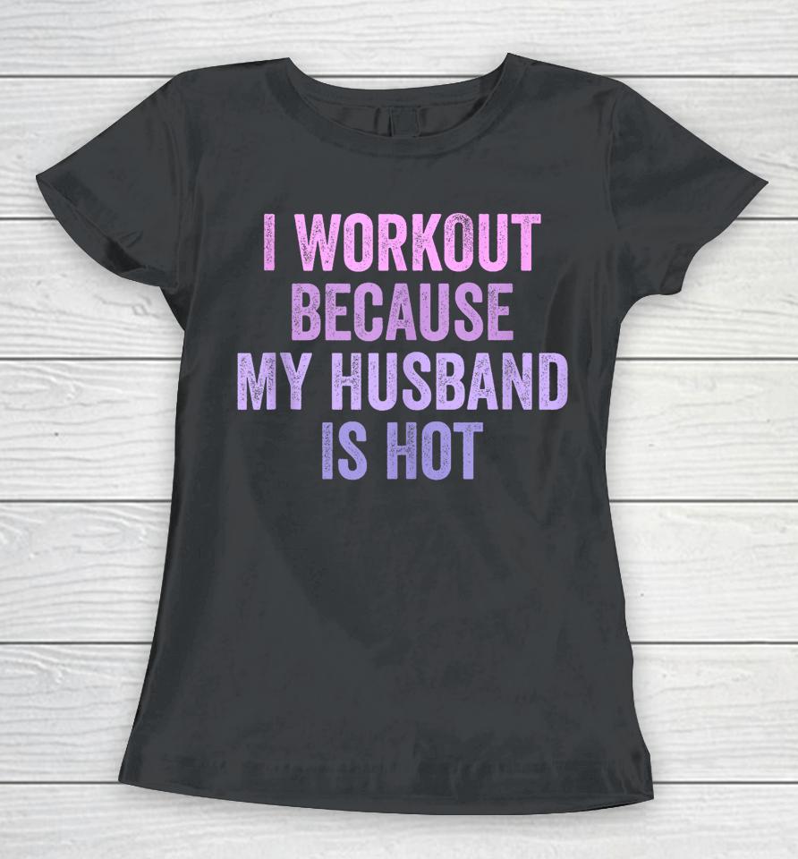 I Workout Because My Husband Is Hot Funny Gym Trainer Lover Women T-Shirt