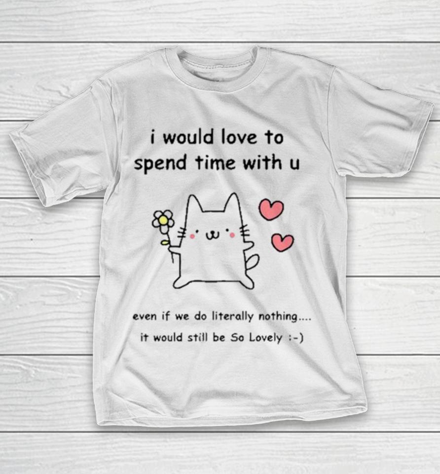 I Would Love To Spend Time With U Even If We Do Literally Nothing T-Shirt