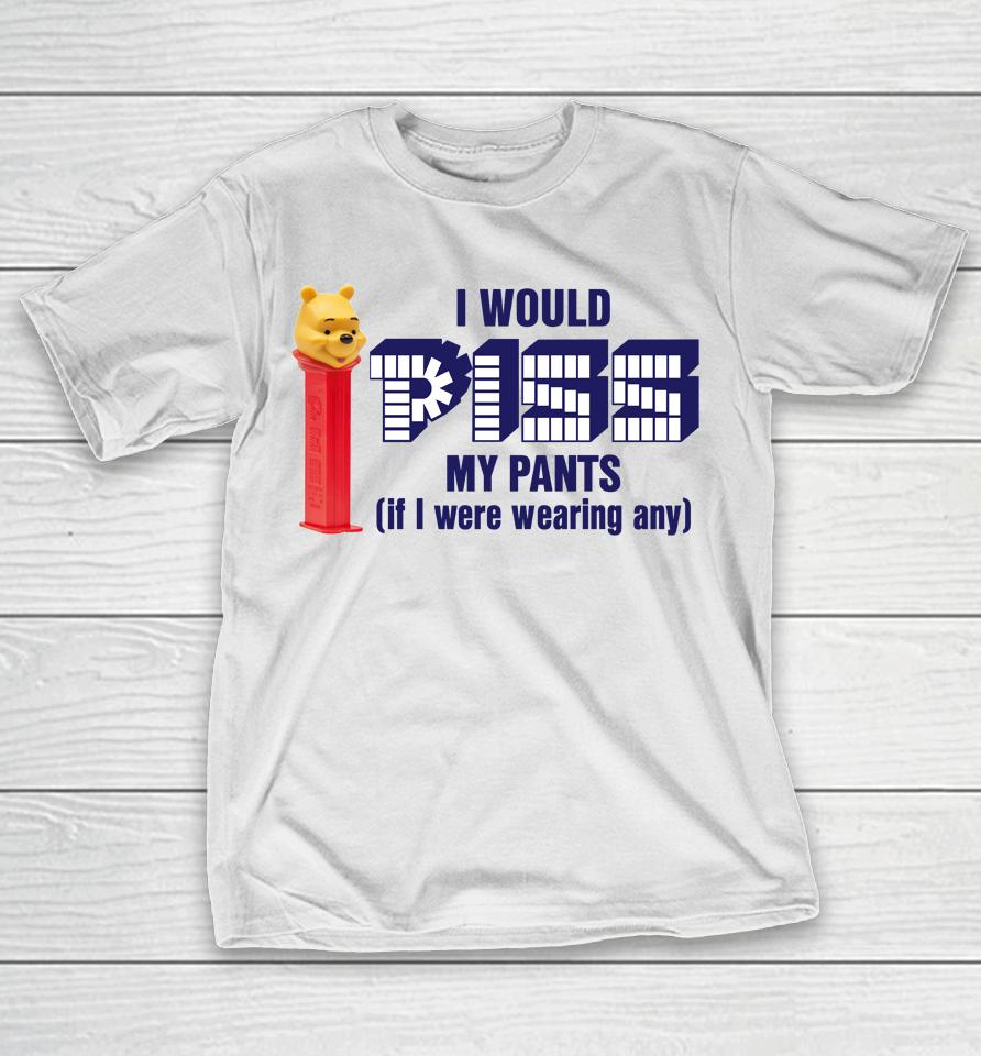 I Would Pizz My Pants If I Were Wearing Any T-Shirt