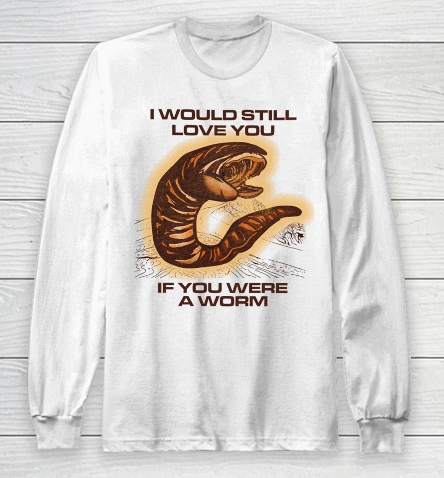 I Would Still Love You If You Were A Worm Long Sleeve T-Shirt