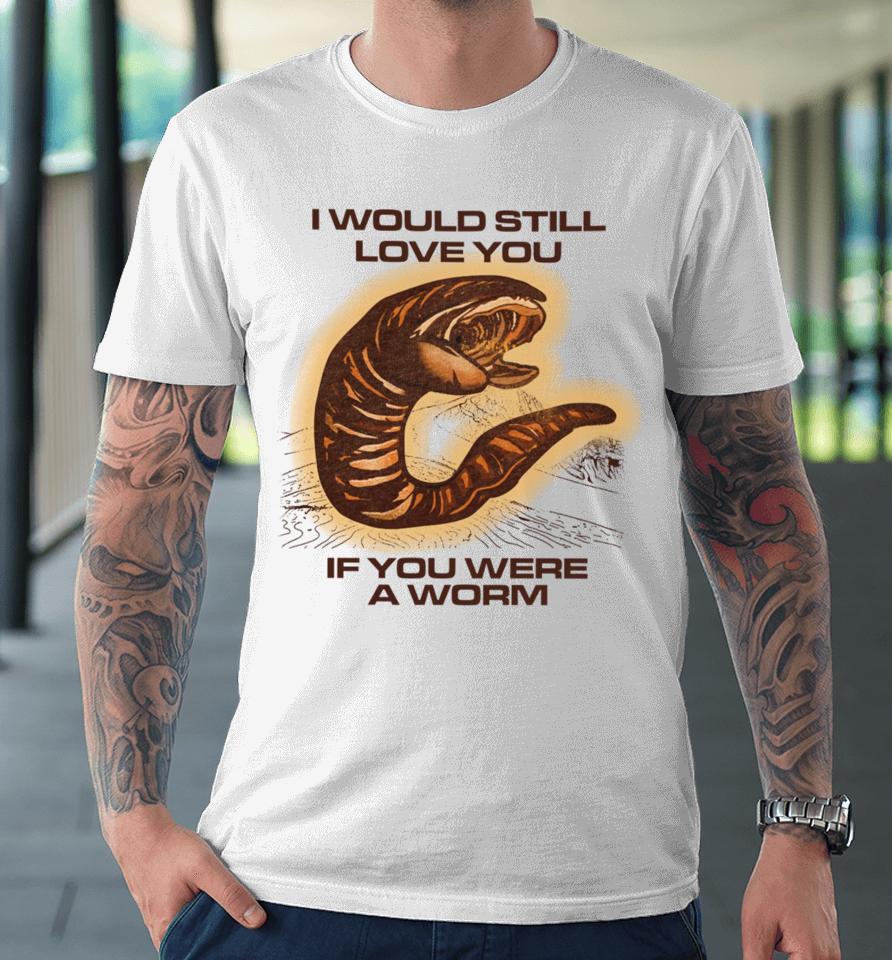 I Would Still Love You If You Were A Worm Premium T-Shirt