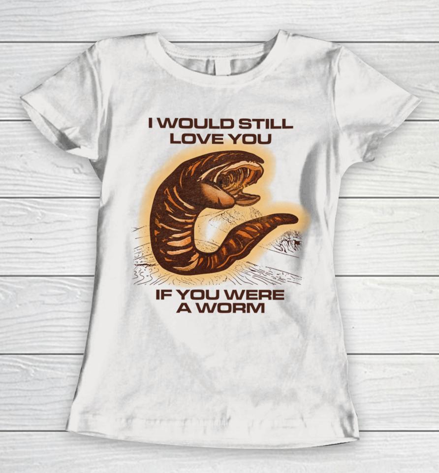 I Would Still Love You If You Were A Worm Women T-Shirt