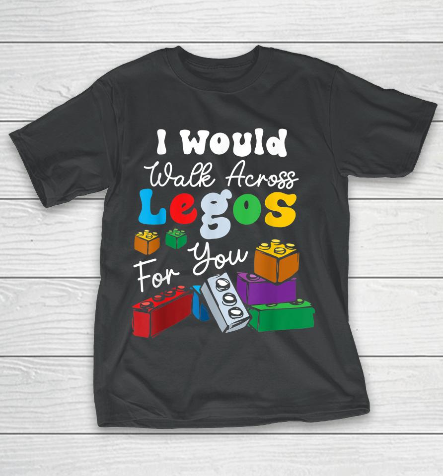 I Would Walk On Legos For You Mom Life Funny Legos Lover T-Shirt