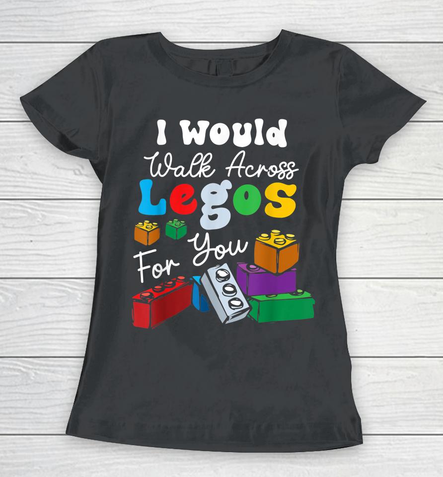 I Would Walk On Legos For You Mom Life Funny Legos Lover Women T-Shirt