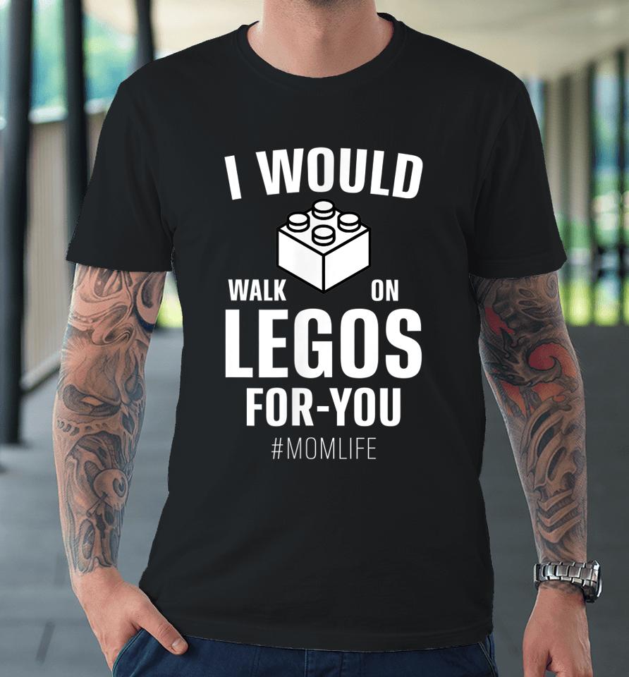 I Would Walk On Legos For You Mom Life Mother's Day Premium T-Shirt