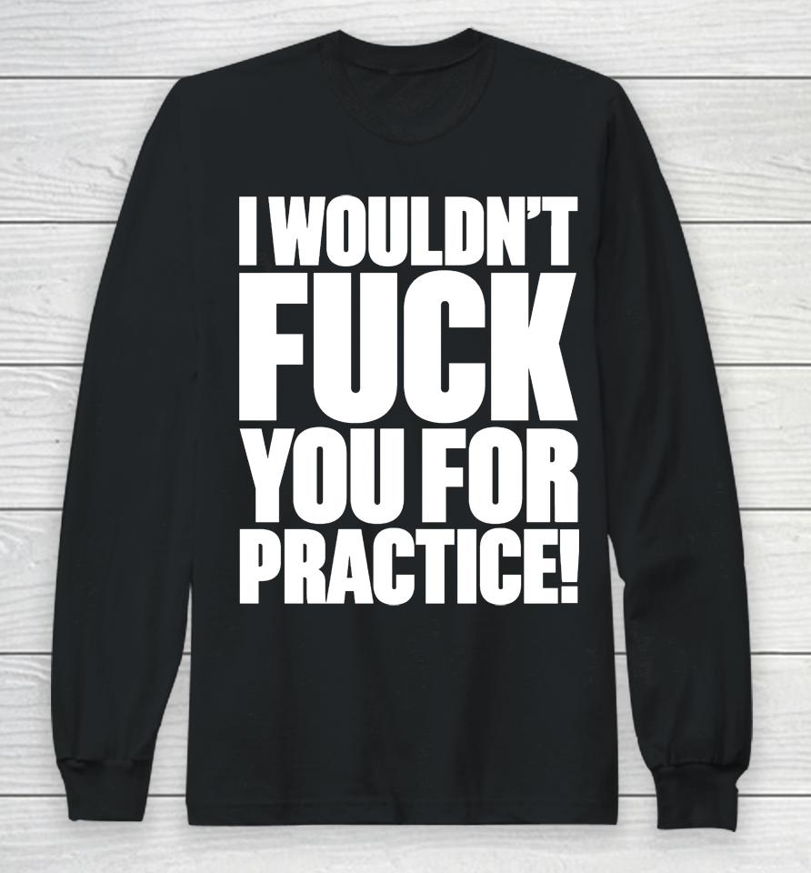 I Wouldn't Fuck You For Practice Long Sleeve T-Shirt