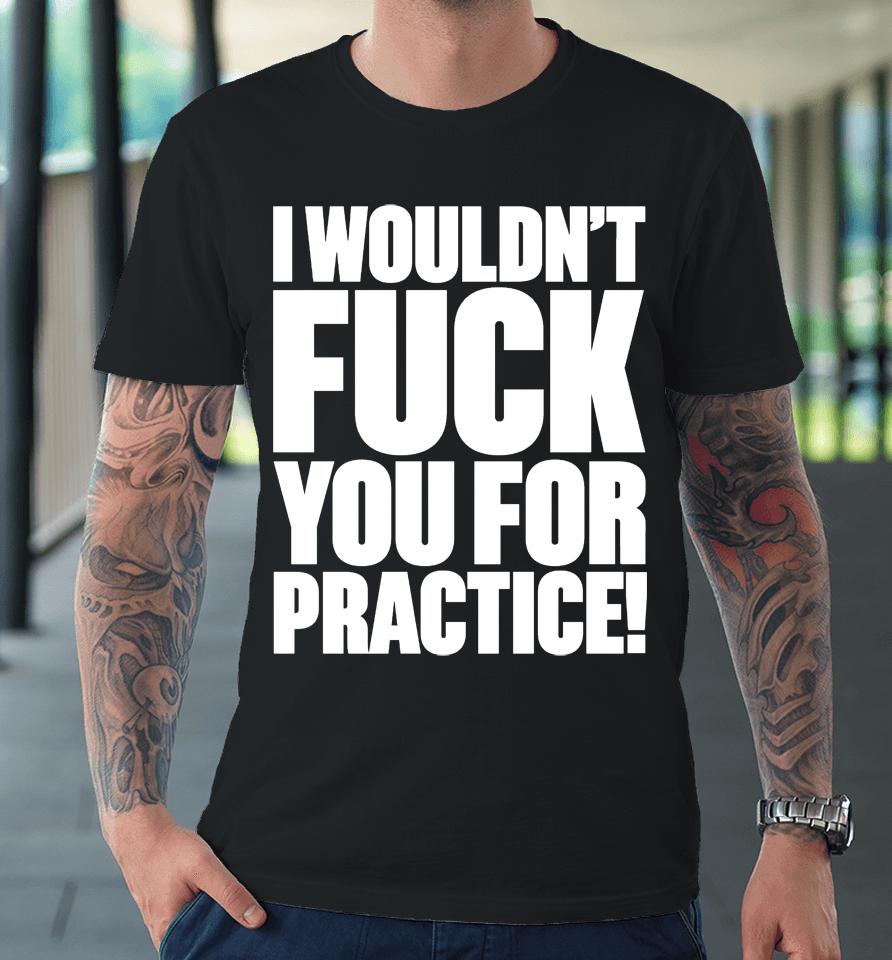 I Wouldn't Fuck You For Practice Premium T-Shirt