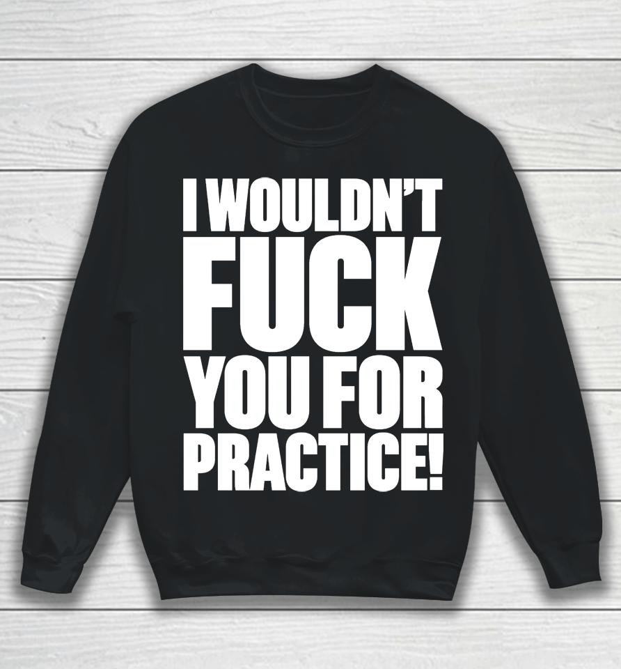 I Wouldn't Fuck You For Practice Sweatshirt