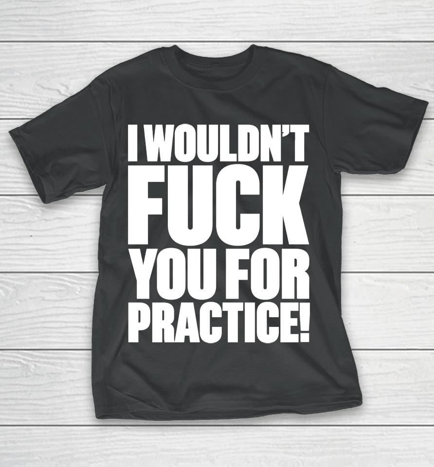 I Wouldn't Fuck You For Practice T-Shirt