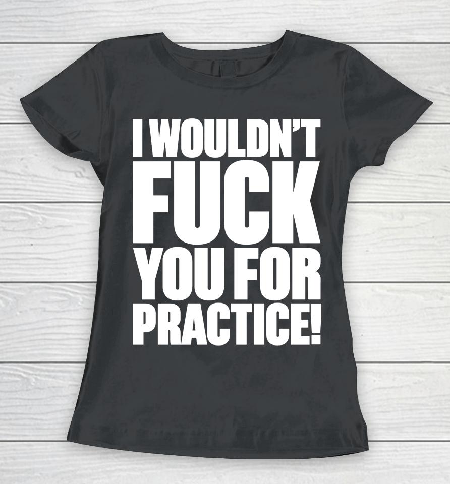 I Wouldn't Fuck You For Practice Women T-Shirt