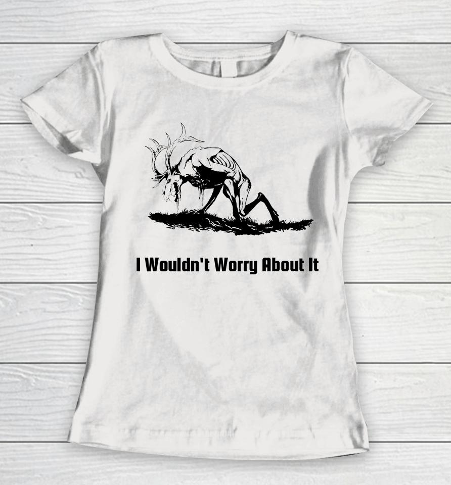 I Wouldn't Worry About It Women T-Shirt