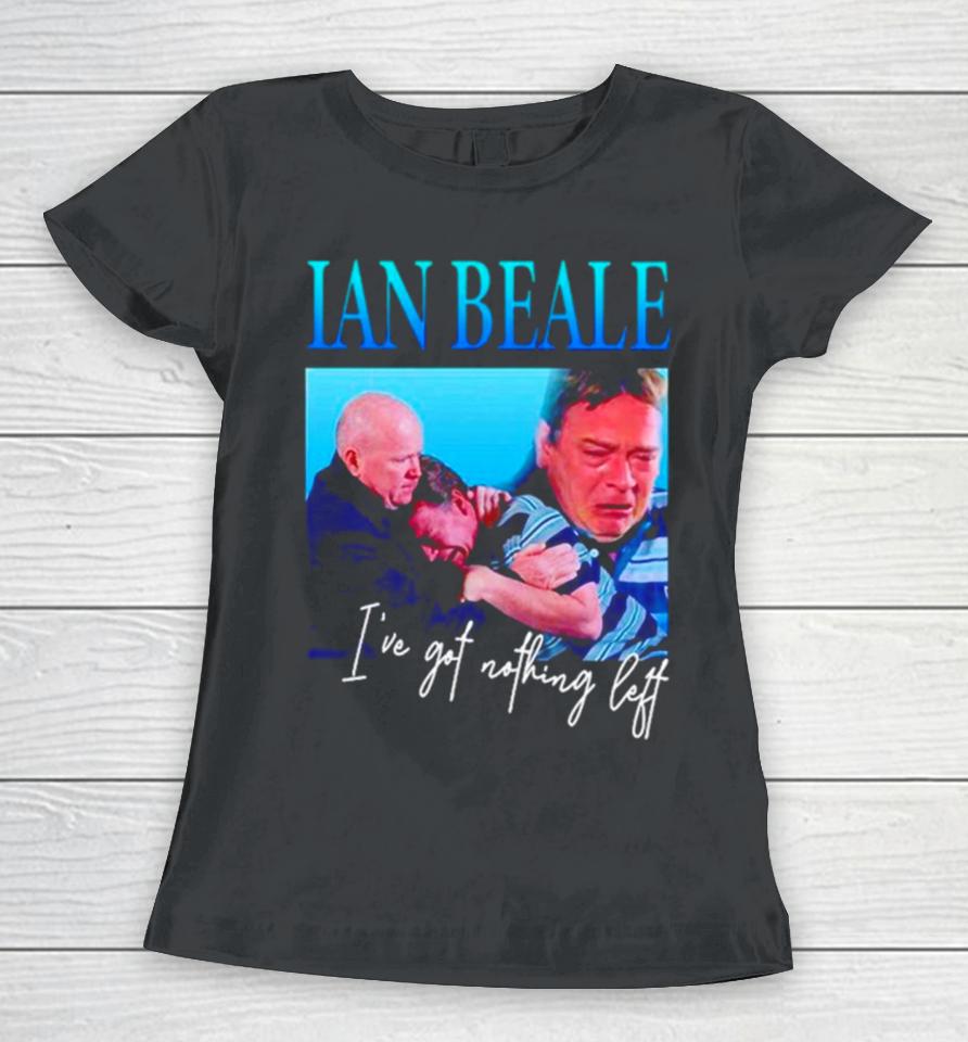 Ian Beale I’ve Got Nothing Left Women T-Shirt