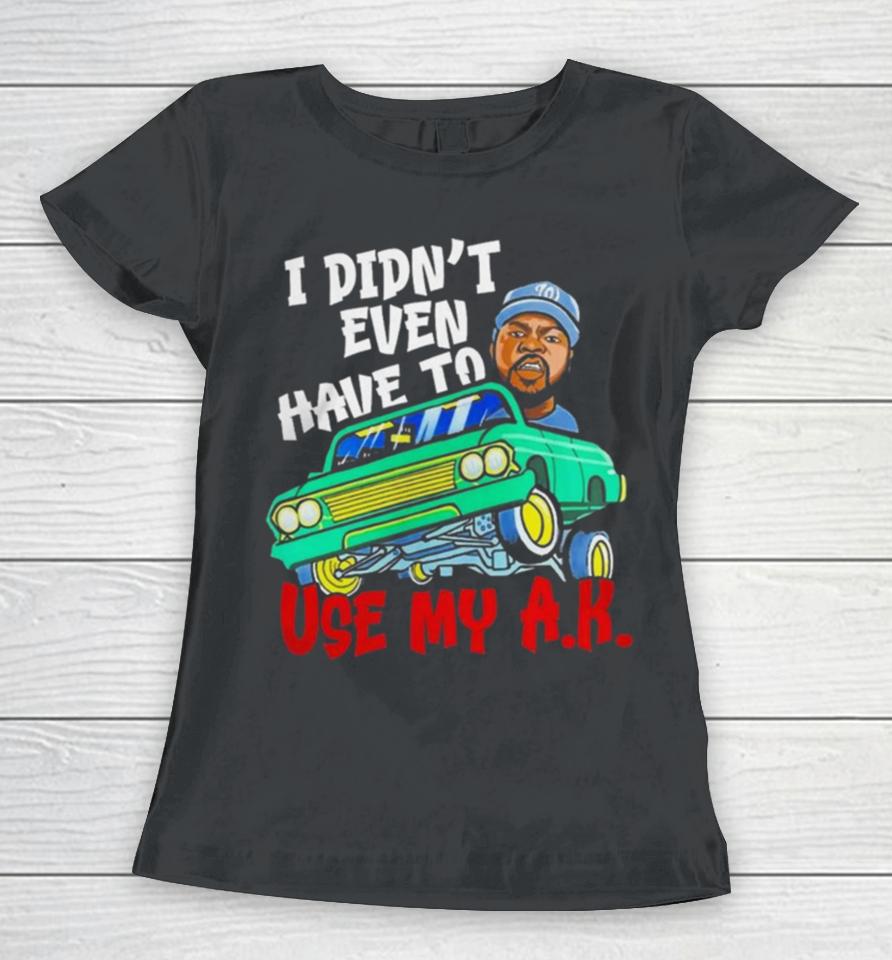 Ice Cube It Was A Good Day I Didn’t Even Have To Use My A.k Women T-Shirt