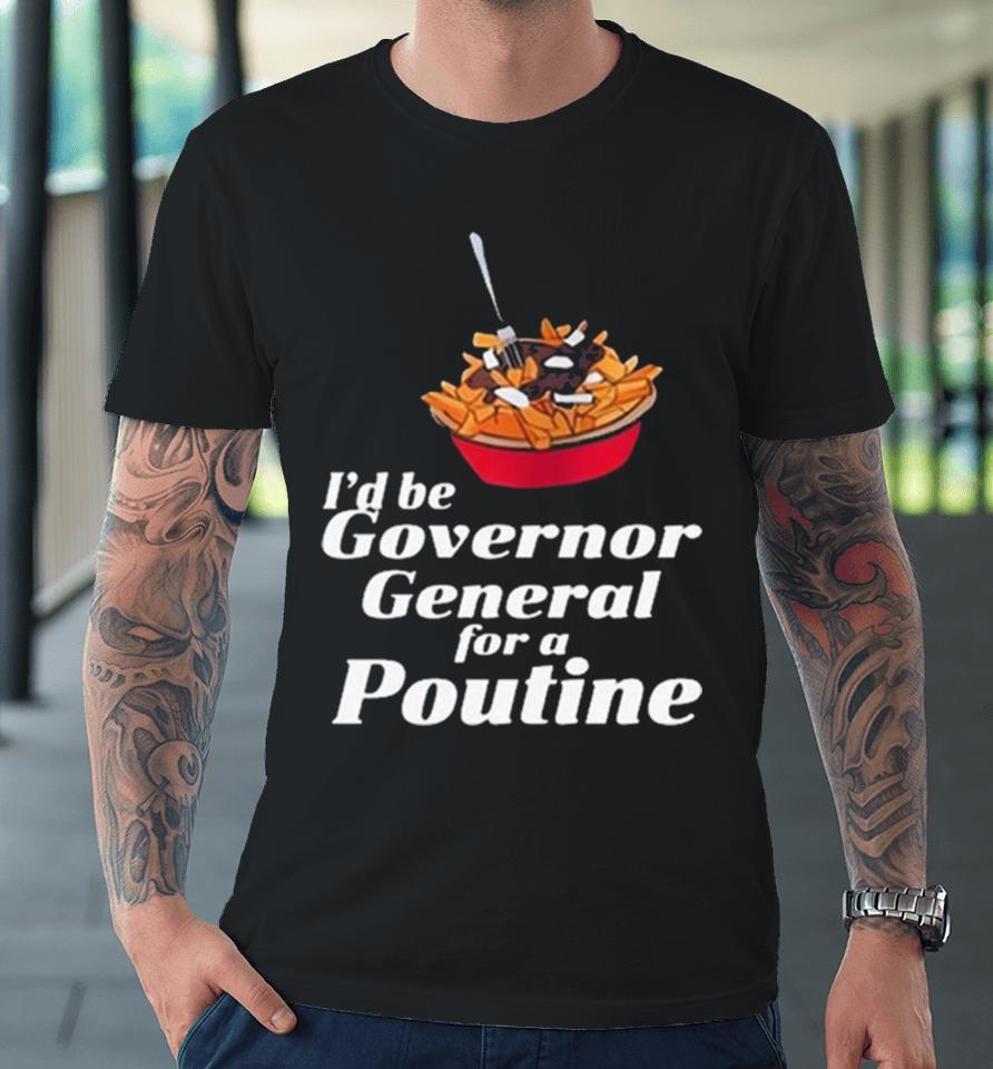 I’d Be Governor General For A Poutine Premium T-Shirt