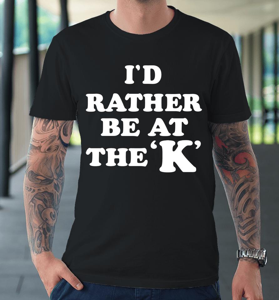 I'd Rather Be At The K Premium T-Shirt