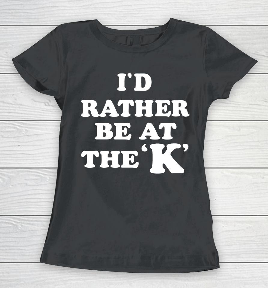 I'd Rather Be At The K Women T-Shirt