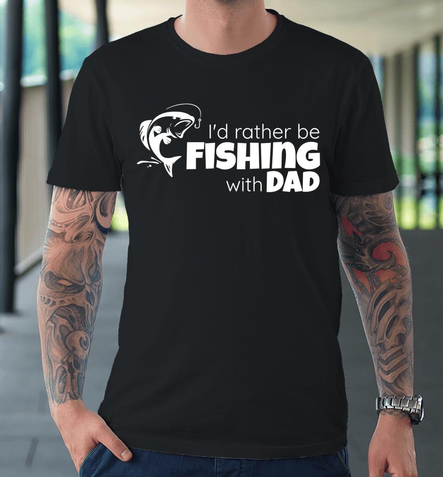 I'd Rather Be Fishing With Dad Father And Son Fish Together Premium T-Shirt