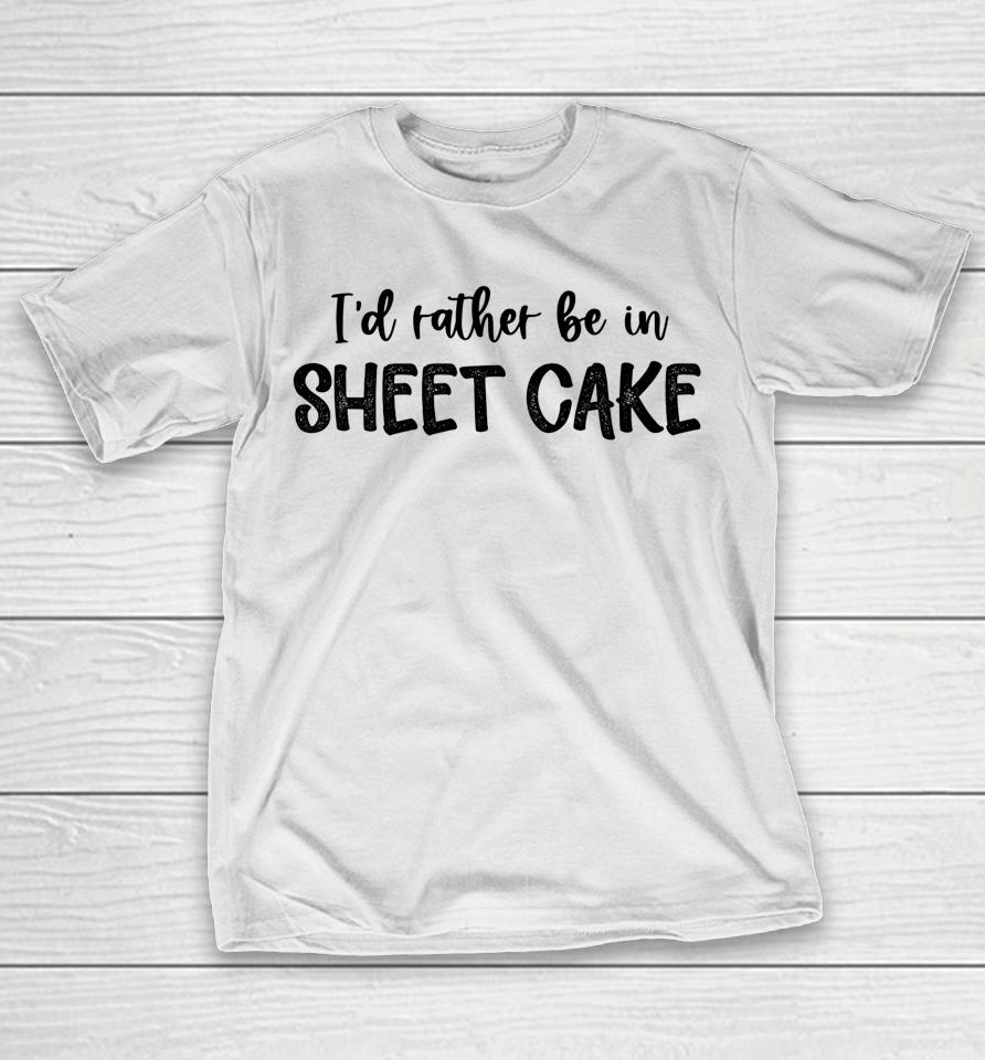 I'd Rather Be In Sheet Cake T-Shirt