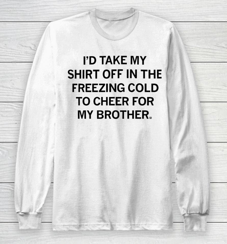 I'd Take My Off In The Freezing Cold To Cheer For My Brother Long Sleeve T-Shirt