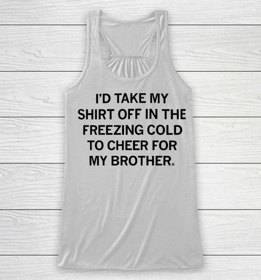 I'd Take My Off In The Freezing Cold To Cheer For My Brother Racerback Tank
