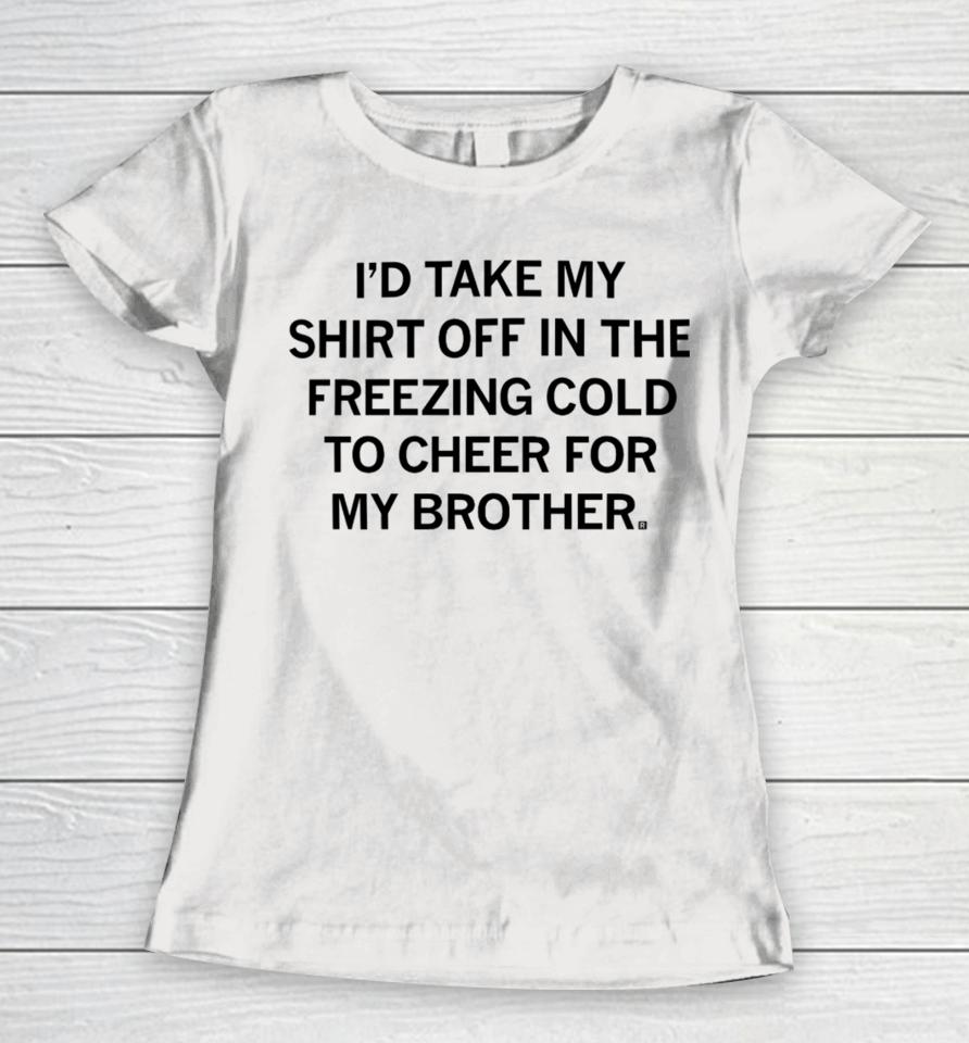 I'd Take My Off In The Freezing Cold To Cheer For My Brother Women T-Shirt