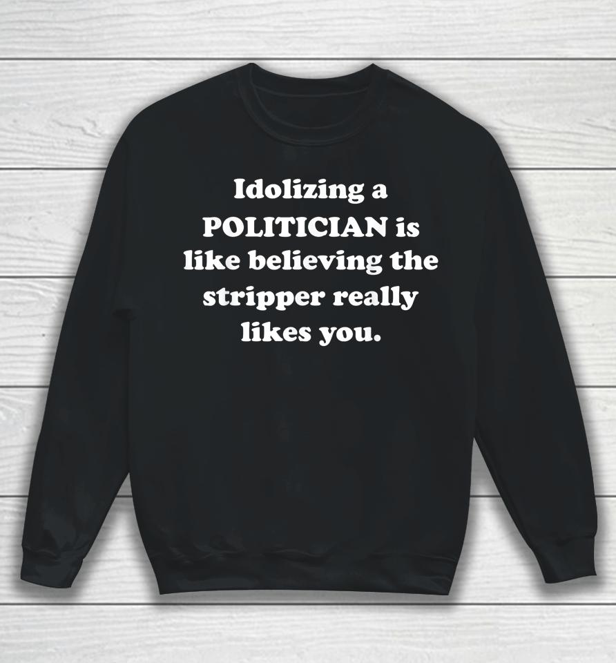 Idolizing A Politician Is Like Believing The Stripper Really Sweatshirt
