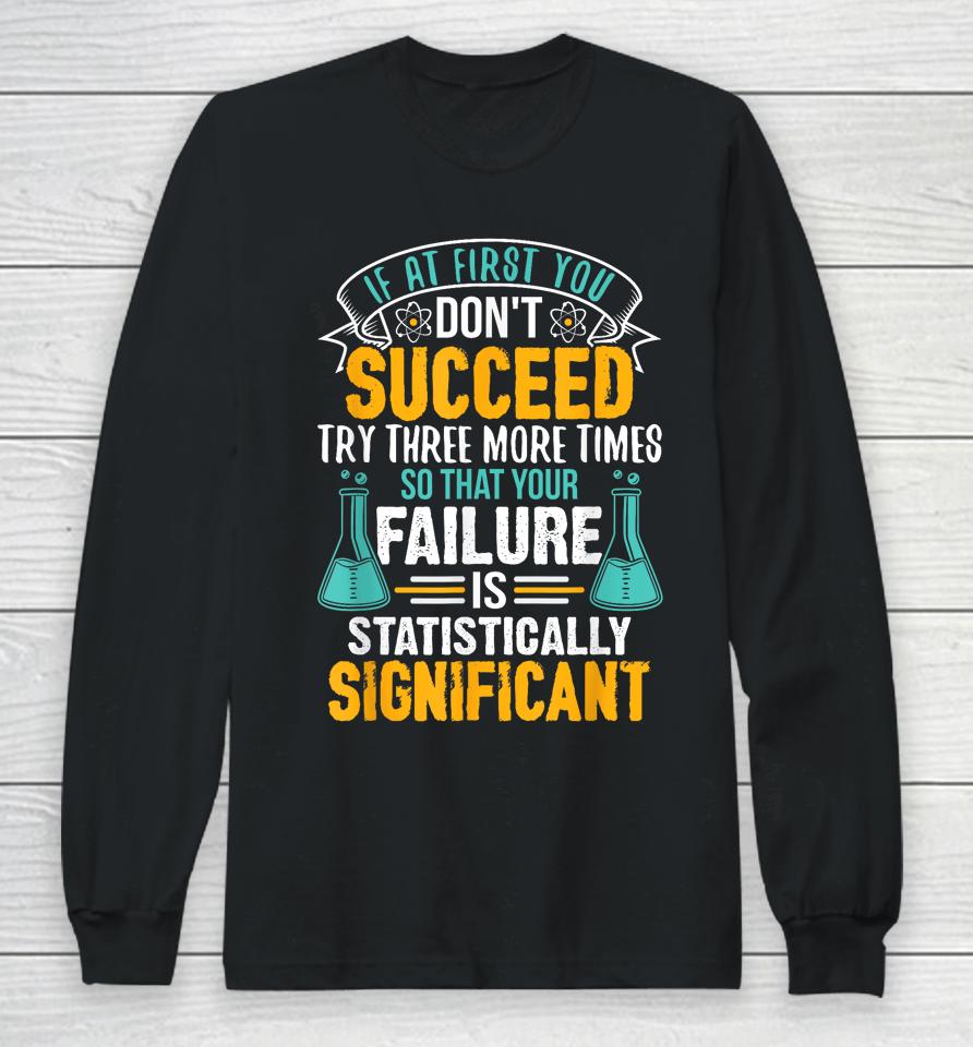 If At First You Don't Succeed Try Three More Times So That Your Failure Is Statistically Significant Long Sleeve T-Shirt