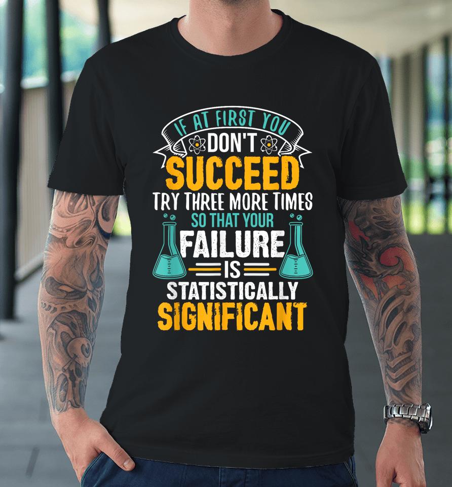If At First You Don't Succeed Try Three More Times So That Your Failure Is Statistically Significant Premium T-Shirt