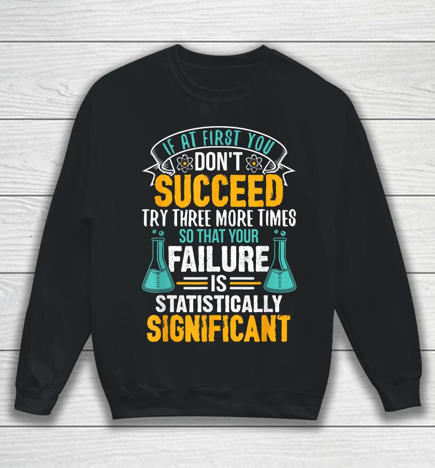 If At First You Don't Succeed Try Three More Times So That Your Failure Is Statistically Significant Sweatshirt