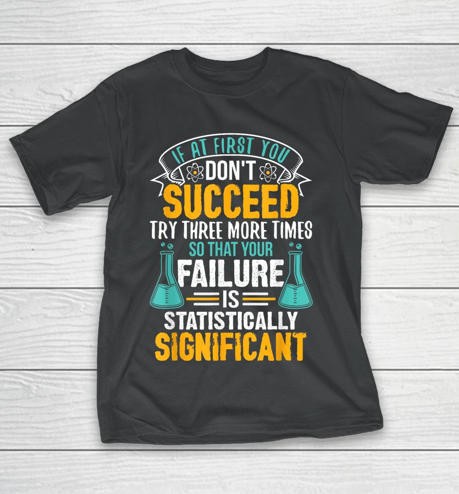 If At First You Don't Succeed Try Three More Times So That Your Failure Is Statistically Significant T-Shirt