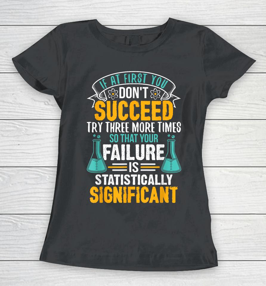 If At First You Don't Succeed Try Three More Times So That Your Failure Is Statistically Significant Women T-Shirt