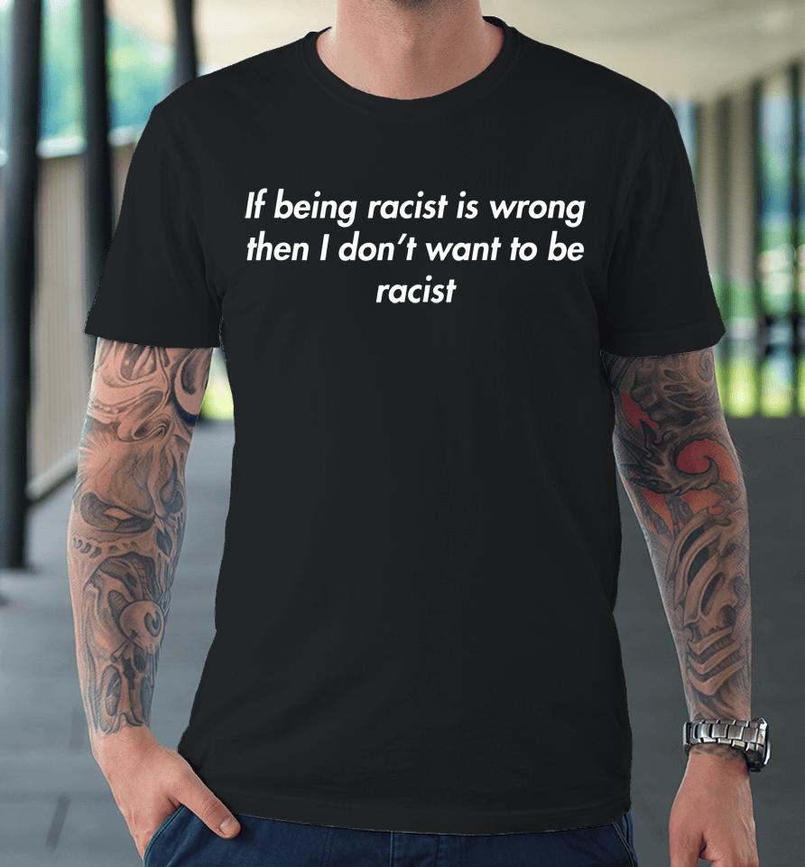If Being Racist Is Wrong Then I Don't Want To Be Racist Premium T-Shirt