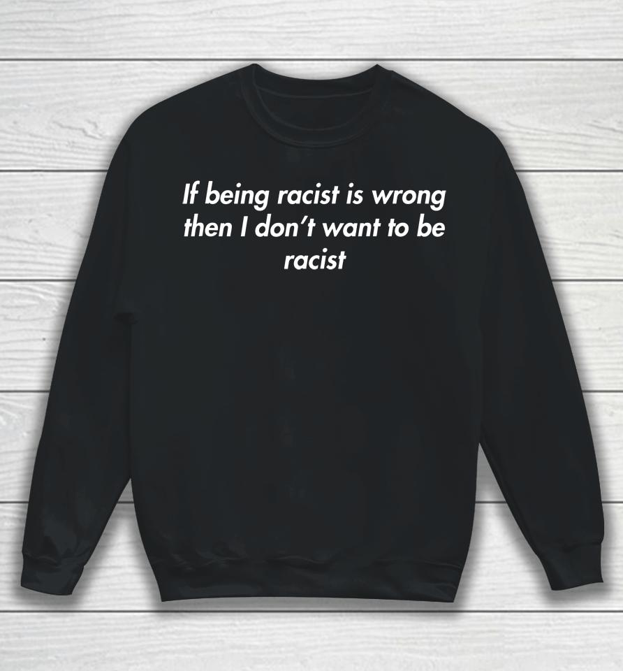 If Being Racist Is Wrong Then I Don't Want To Be Racist Sweatshirt