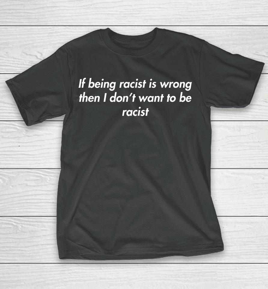 If Being Racist Is Wrong Then I Don't Want To Be Racist T-Shirt