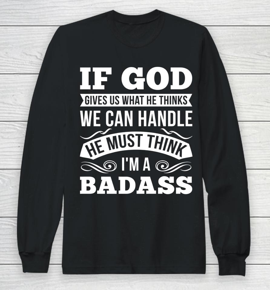 If God Gives Us What He Thinks We Can Handle I'm A Badass Long Sleeve T-Shirt