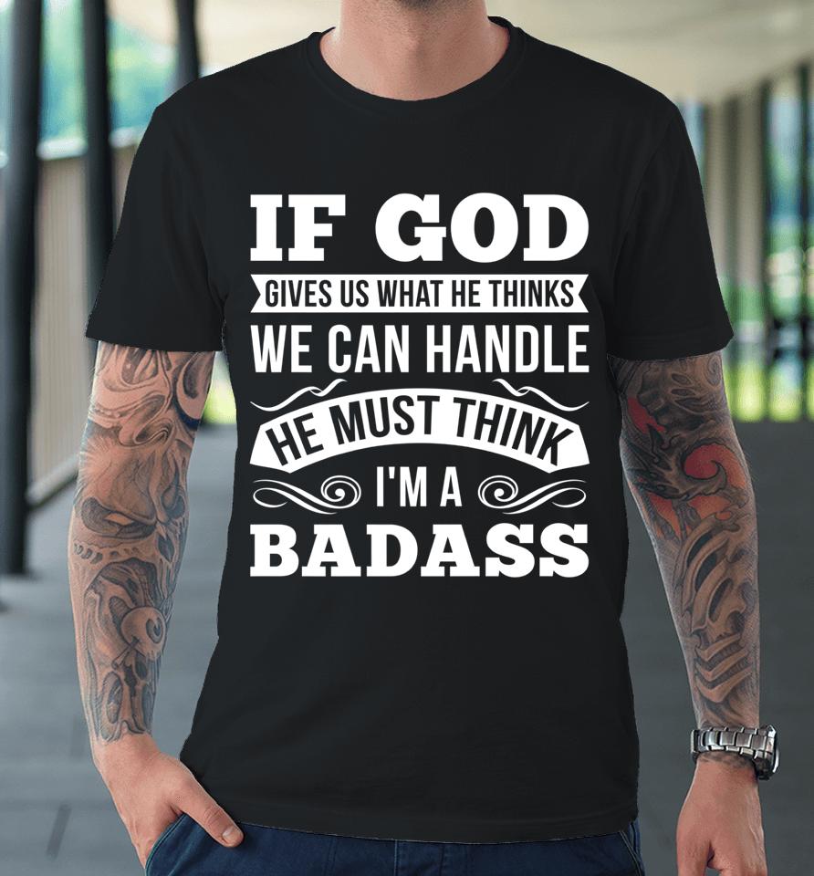 If God Gives Us What He Thinks We Can Handle I'm A Badass Premium T-Shirt