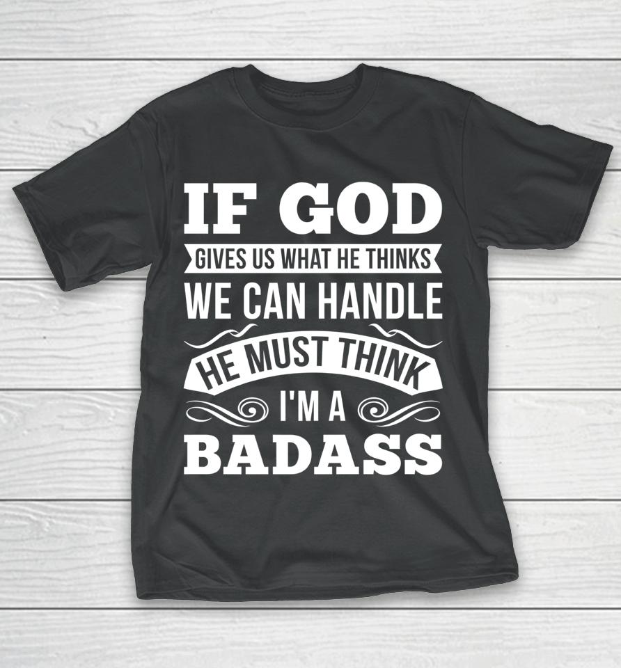 If God Gives Us What He Thinks We Can Handle I'm A Badass T-Shirt